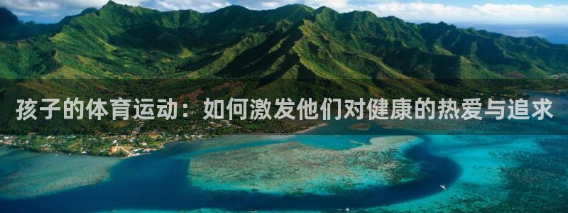 91体育在线登陆：孩子的体育运动：如何激发他们对健康的热爱与追求
