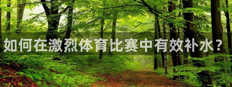91体育网页版：如何在激烈体育比赛中有效补水？